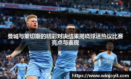 曼城与莱切斯的精彩对决结果揭晓球迷热议比赛亮点与表现