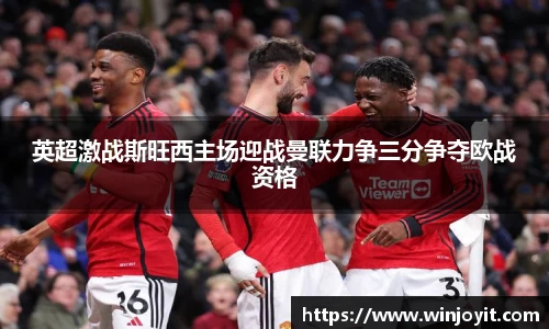 英超激战斯旺西主场迎战曼联力争三分争夺欧战资格