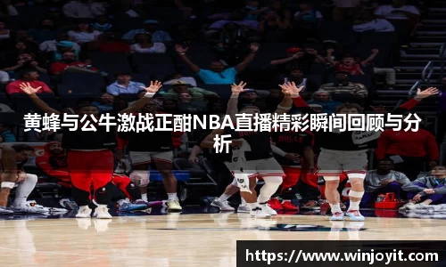 黄蜂与公牛激战正酣NBA直播精彩瞬间回顾与分析