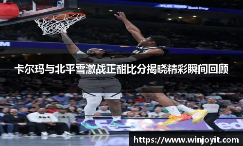 卡尔玛与北平雪激战正酣比分揭晓精彩瞬间回顾