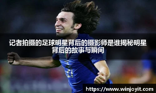 记者拍摄的足球明星背后的摄影师是谁揭秘明星背后的故事与瞬间