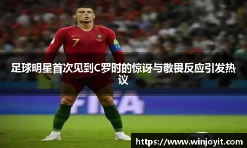 足球明星首次见到C罗时的惊讶与敬畏反应引发热议